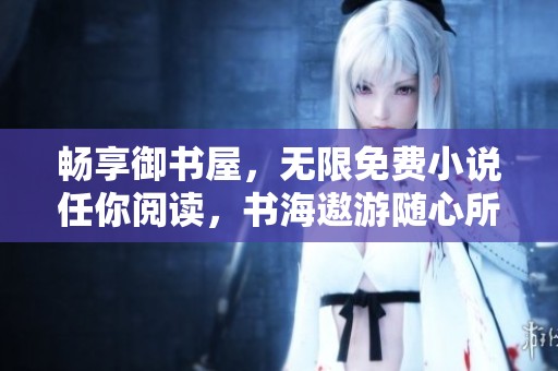 畅享御书屋，无限免费小说任你阅读，书海遨游随心所欲