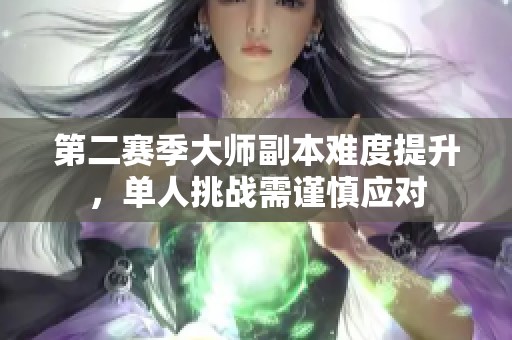 第二赛季大师副本难度提升，单人挑战需谨慎应对