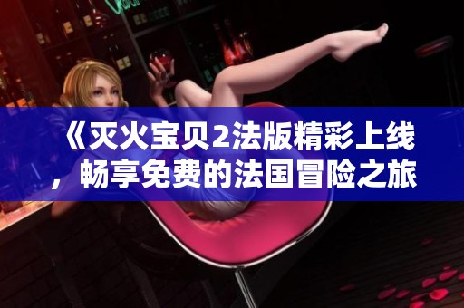 《灭火宝贝2法版精彩上线，畅享免费的法国冒险之旅》