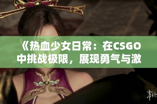 《热血少女日常：在CSGO中挑战极限，展现勇气与激情》