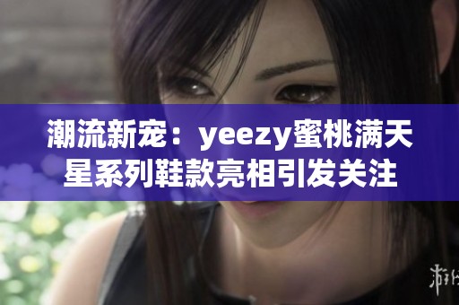 潮流新宠：yeezy蜜桃满天星系列鞋款亮相引发关注