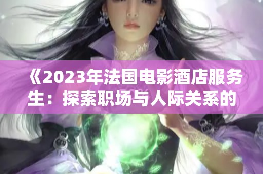 《2023年法国电影酒店服务生：探索职场与人际关系的微妙碰撞》