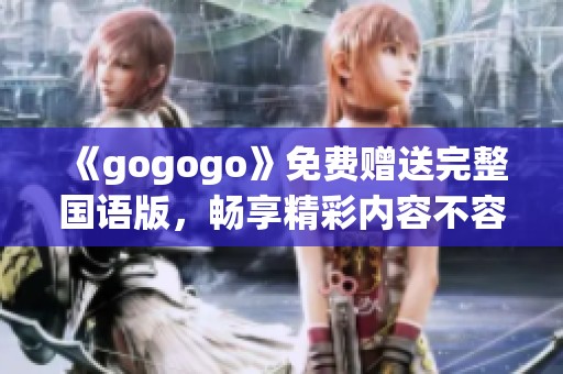 《gogogo》免费赠送完整国语版，畅享精彩内容不容错过