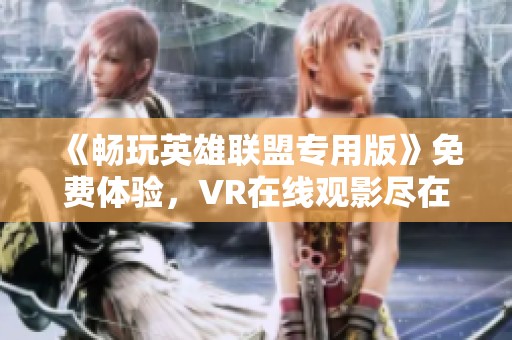 《畅玩英雄联盟专用版》免费体验，VR在线观影尽在极速影院