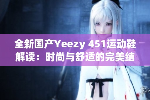 全新国产Yeezy 451运动鞋解读：时尚与舒适的完美结合