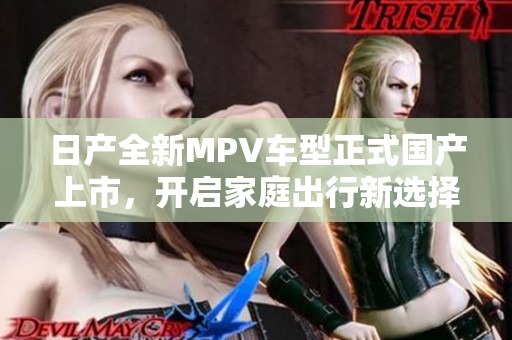 日产全新MPV车型正式国产上市，开启家庭出行新选择