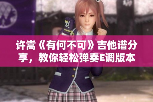许嵩《有何不可》吉他谱分享，教你轻松弹奏E调版本