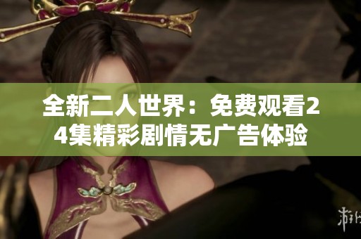 全新二人世界：免费观看24集精彩剧情无广告体验