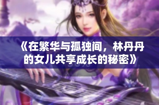 《在繁华与孤独间，林丹丹的女儿共享成长的秘密》