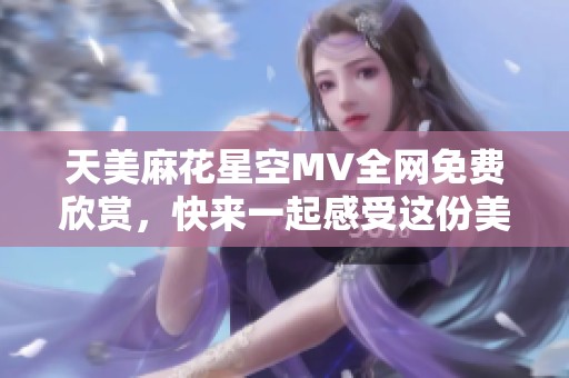 天美麻花星空MV全网免费欣赏，快来一起感受这份美好！