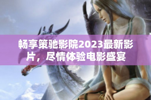 畅享策驰影院2023最新影片，尽情体验电影盛宴