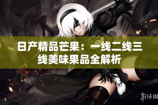 日产精品芒果：一线二线三线美味果品全解析