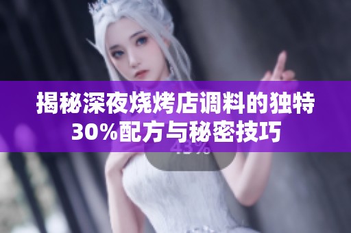 揭秘深夜烧烤店调料的独特30%配方与秘密技巧