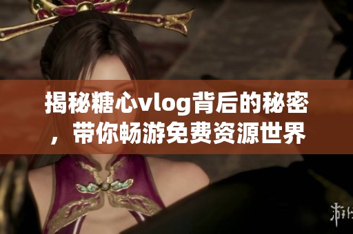 揭秘糖心vlog背后的秘密，带你畅游免费资源世界