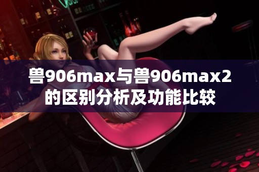 兽906max与兽906max2的区别分析及功能比较