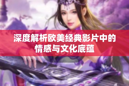 深度解析欧美经典影片中的情感与文化底蕴