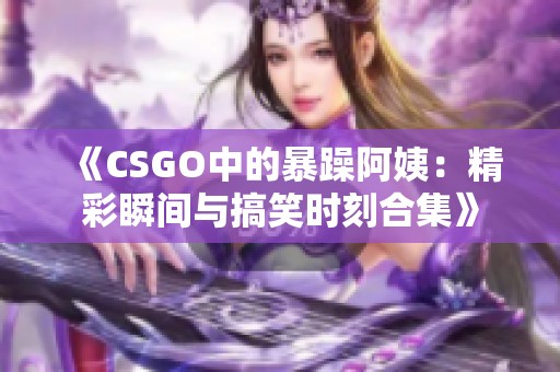 《CSGO中的暴躁阿姨：精彩瞬间与搞笑时刻合集》