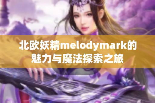 北欧妖精melodymark的魅力与魔法探索之旅