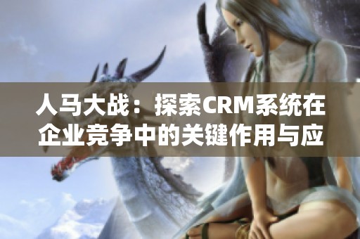 人马大战：探索CRM系统在企业竞争中的关键作用与应用