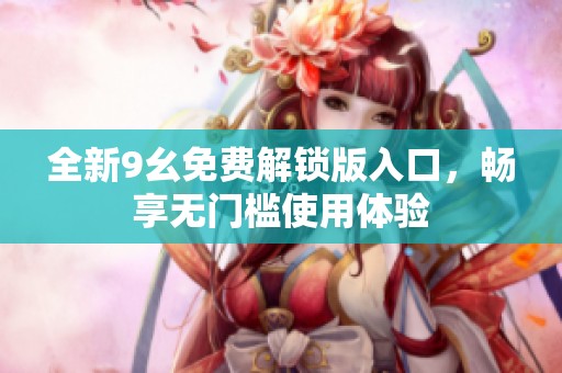 全新9幺免费解锁版入口，畅享无门槛使用体验