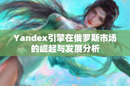 Yandex引擎在俄罗斯市场的崛起与发展分析