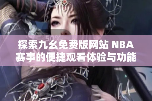 探索九幺免费版网站 NBA赛事的便捷观看体验与功能介绍