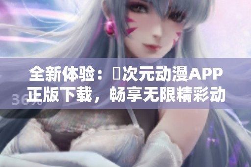 全新体验：囧次元动漫APP正版下载，畅享无限精彩动漫世界