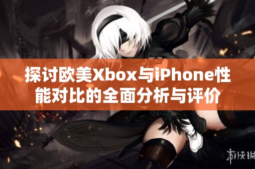 探讨欧美Xbox与iPhone性能对比的全面分析与评价