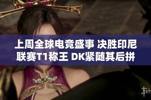 上周全球电竞盛事 决胜印尼联赛T1称王 DK紧随其后拼搏激战