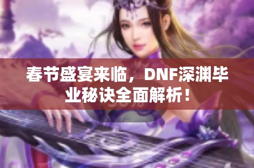 春节盛宴来临，DNF深渊毕业秘诀全面解析！