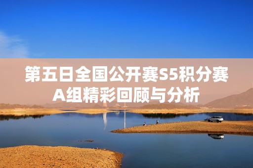 第五日全国公开赛S5积分赛A组精彩回顾与分析