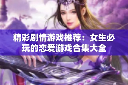 精彩剧情游戏推荐：女生必玩的恋爱游戏合集大全