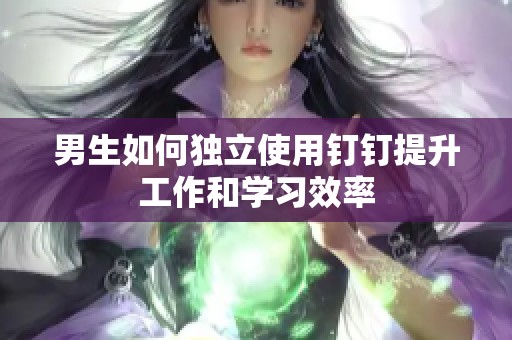 男生如何独立使用钉钉提升工作和学习效率