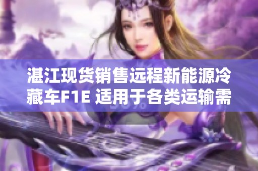 湛江现货销售远程新能源冷藏车F1E 适用于各类运输需求