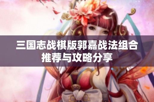 三国志战棋版郭嘉战法组合推荐与攻略分享