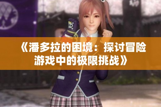 《潘多拉的困境：探讨冒险游戏中的极限挑战》
