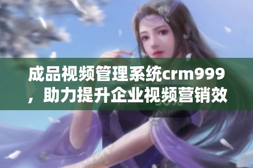 成品视频管理系统crm999，助力提升企业视频营销效率