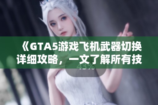 《GTA5游戏飞机武器切换详细攻略，一文了解所有技巧》