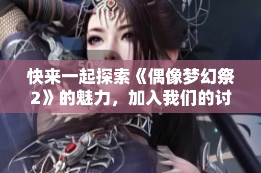 快来一起探索《偶像梦幻祭2》的魅力，加入我们的讨论吧！
