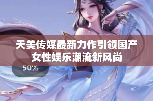 天美传媒最新力作引领国产女性娱乐潮流新风尚