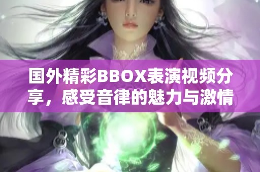 国外精彩BBOX表演视频分享，感受音律的魅力与激情