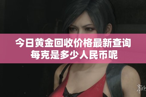 今日黄金回收价格最新查询 每克是多少人民币呢