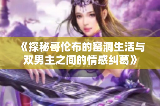 《探秘哥伦布的窑洞生活与双男主之间的情感纠葛》