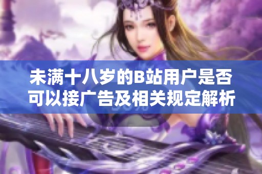 未满十八岁的B站用户是否可以接广告及相关规定解析