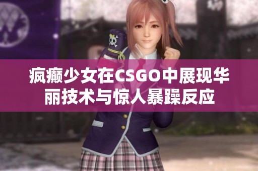 疯癫少女在CSGO中展现华丽技术与惊人暴躁反应