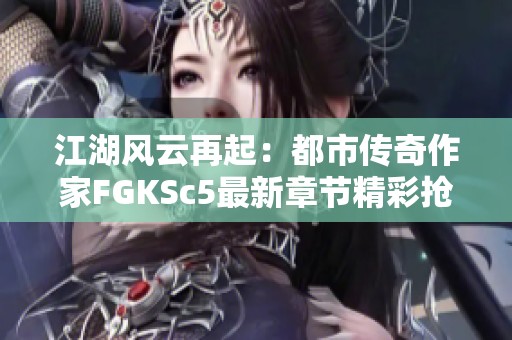 江湖风云再起：都市传奇作家FGKSc5最新章节精彩抢先看