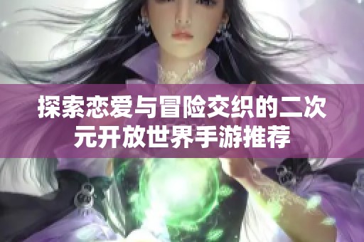 探索恋爱与冒险交织的二次元开放世界手游推荐