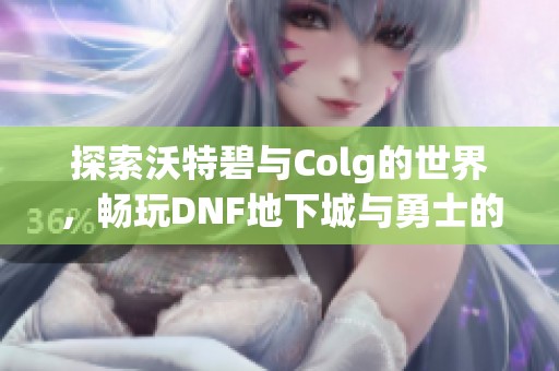 探索沃特碧与Colg的世界，畅玩DNF地下城与勇士的乐趣