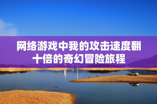 网络游戏中我的攻击速度翻十倍的奇幻冒险旅程