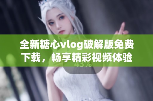 全新糖心vlog破解版免费下载，畅享精彩视频体验